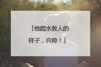 他蹚水救人的样子，真帅！