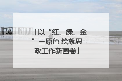 以“红、绿、金”三原色 绘就思政工作新画卷