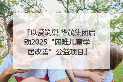以爱筑巢 华茂集团启动2025“困难儿童学居改善”公益项目