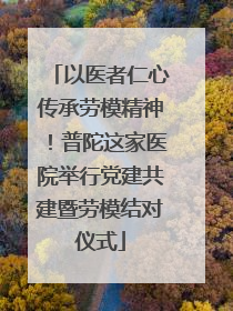 以医者仁心传承劳模精神！普陀这家医院举行党建共建暨劳模结对仪式