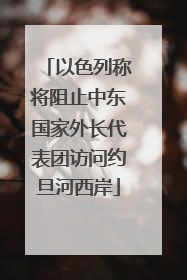 以色列称将阻止中东国家外长代表团访问约旦河西岸