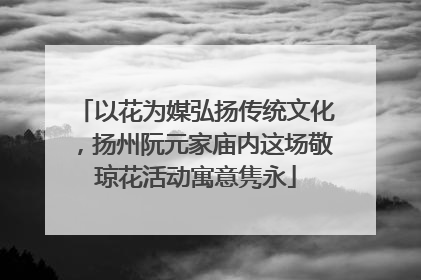 以花为媒弘扬传统文化，扬州阮元家庙内这场敬琼花活动寓意隽永