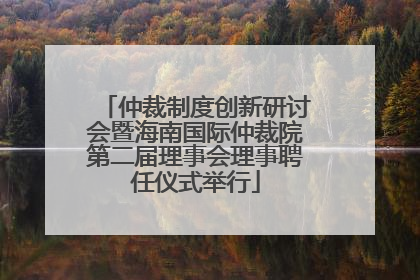 仲裁制度创新研讨会暨海南国际仲裁院第二届理事会理事聘任仪式举行