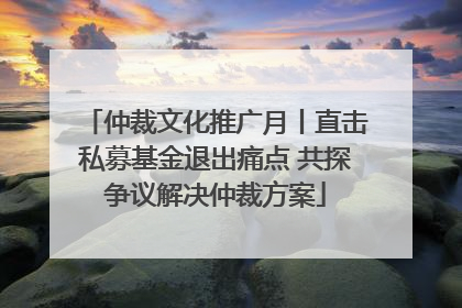 仲裁文化推广月丨直击私募基金退出痛点 共探争议解决仲裁方案