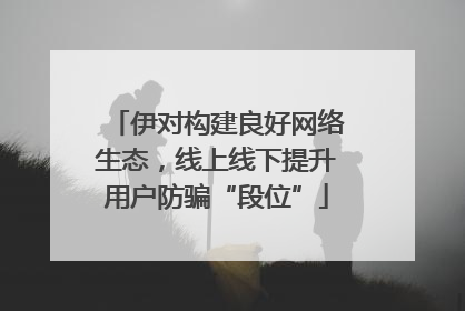 伊对构建良好网络生态，线上线下提升用户防骗“段位”