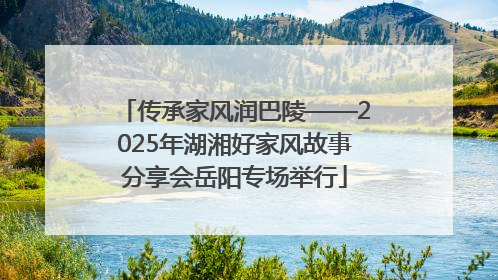 传承家风润巴陵——2025年湖湘好家风故事分享会岳阳专场举行