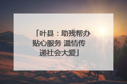 叶县：助残帮办贴心服务 温情传递社会大爱