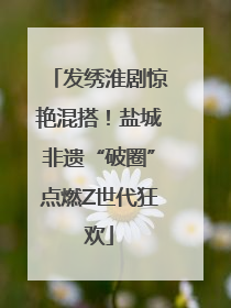 发绣淮剧惊艳混搭！盐城非遗“破圈”点燃Z世代狂欢