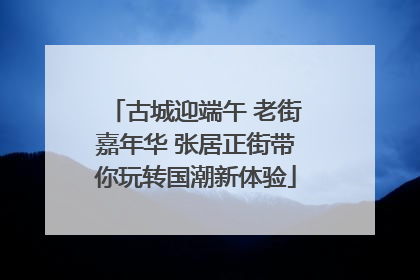 古城迎端午 老街嘉年华 张居正街带你玩转国潮新体验