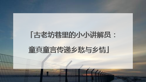 古老坊巷里的小小讲解员：童真童言传递乡愁与乡情