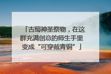 古蜀神圣祭物，在这群充满创意的师生手里变成“可穿戴青铜”