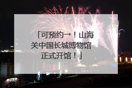 可预约→！山海关中国长城博物馆正式开馆！