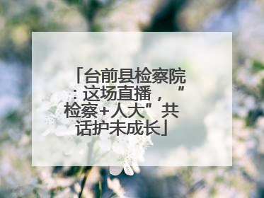 台前县检察院：这场直播，“检察+人大”共话护未成长