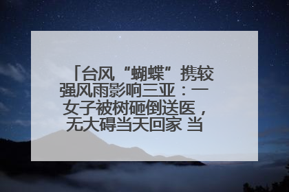 台风“蝴蝶”携较强风雨影响三亚：一女子被树砸倒送医，无大碍当天回家 当地已紧急清障