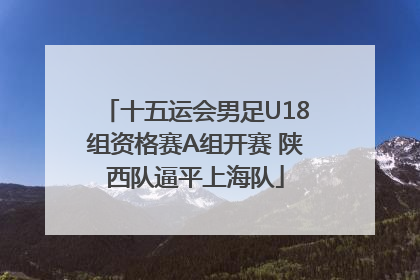 十五运会男足U18组资格赛A组开赛 陕西队逼平上海队