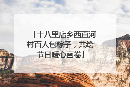 十八里店乡西直河村百人包粽子，共绘节日暖心画卷