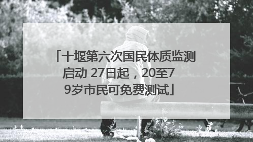 十堰第六次国民体质监测启动 27日起，20至79岁市民可免费测试