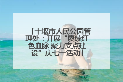 十堰市人民公园管理处：开展“赓续红色血脉 聚力支点建设”庆七一活动