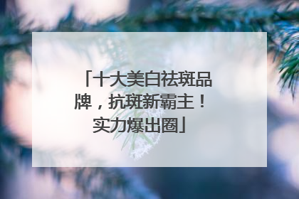 十大美白祛斑品牌，抗斑新霸主！实力爆出圈