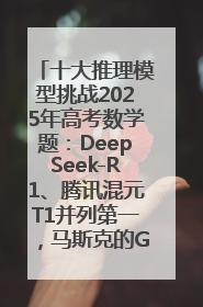 十大推理模型挑战2025年高考数学题：DeepSeek-R1、腾讯混元T1并列第一，马斯克的Grok 3遭遇“滑铁卢”