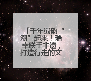 千年蜀韵“潮”起来！瑞幸联手非遗，打造行走的文化符号！