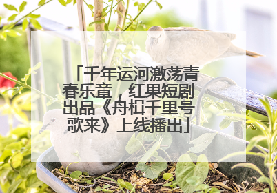 千年运河激荡青春乐章，红果短剧出品《舟楫千里号歌来》上线播出