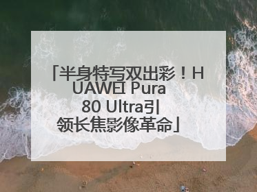 半身特写双出彩！HUAWEI Pura 80 Ultra引领长焦影像革命