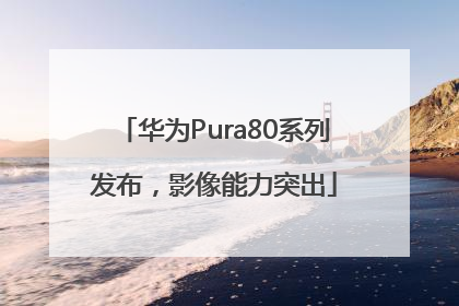 华为Pura80系列发布，影像能力突出