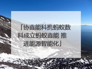 协鑫能科携蚂蚁数科成立蚂蚁鑫能 推进能源智能化