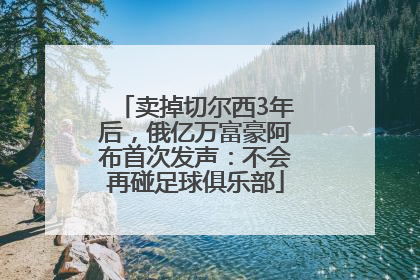 卖掉切尔西3年后，俄亿万富豪阿布首次发声：不会再碰足球俱乐部