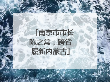 南京市市长陈之常，跨省履新内蒙古