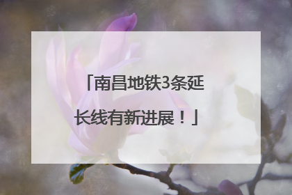 南昌地铁3条延长线有新进展！