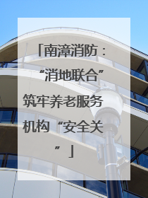 南漳消防：“消地联合”筑牢养老服务机构“安全关”