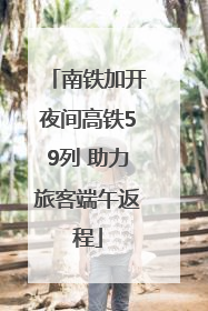 南铁加开夜间高铁59列 助力旅客端午返程