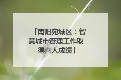 南阳宛城区：智慧城市管理工作取得喜人成绩