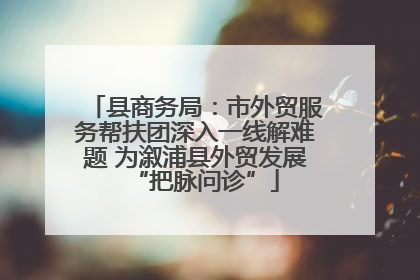 县商务局：市外贸服务帮扶团深入一线解难题 为溆浦县外贸发展“把脉问诊”