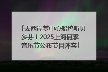 去西岸梦中心船坞听贝多芬！2025上海夏季音乐节公布节目阵容