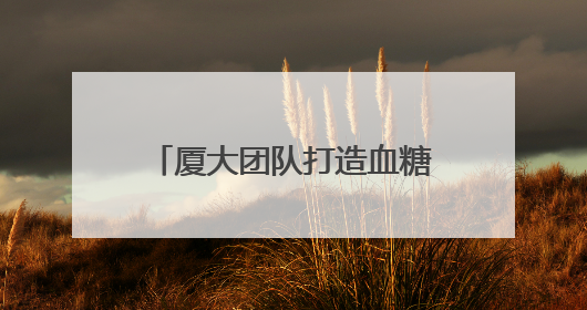 厦大团队打造血糖监测“黑科技” 已进入临床试验