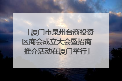 厦门市泉州台商投资区商会成立大会暨招商推介活动在厦门举行