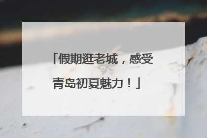 假期逛老城，感受青岛初夏魅力！
