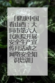 健康中国看山西：大同市第六人民医院开展安全生产宣传月活动之网络安全知识培训