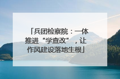 兵团检察院：一体推进“学查改”，让作风建设落地生根