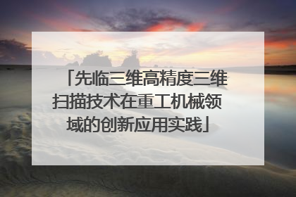 先临三维高精度三维扫描技术在重工机械领域的创新应用实践