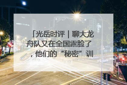 光岳时评｜聊大龙舟队又在全国露脸了，他们的“秘密”训练基地不是秘密！