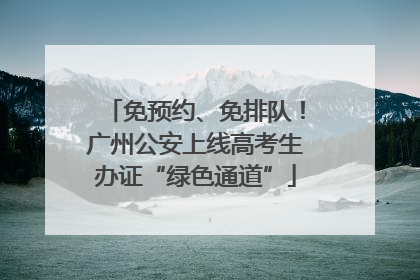 免预约、免排队！广州公安上线高考生办证“绿色通道”