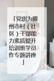 党琪为滕州市村（社区）干部能力素质提升培训班学员作专题讲座