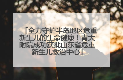 全力守护半岛地区危重新生儿的生命健康！青大附院成功获批山东省危重新生儿救治中心