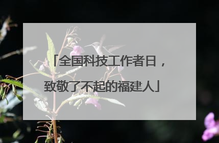 全国科技工作者日，致敬了不起的福建人