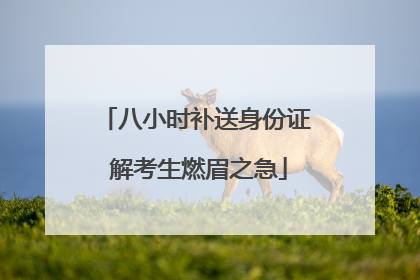 八小时补送身份证 解考生燃眉之急