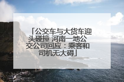 公交车与大货车迎头碰撞 河南一地公交公司回应：乘客和司机无大碍